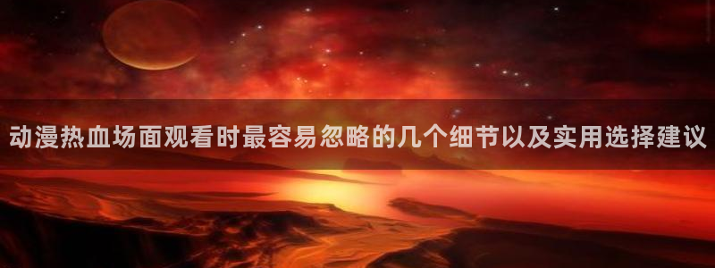 韩漫必看漫画：动漫热血场面观看时最容易忽略的几个细节以及实用选择建议配图