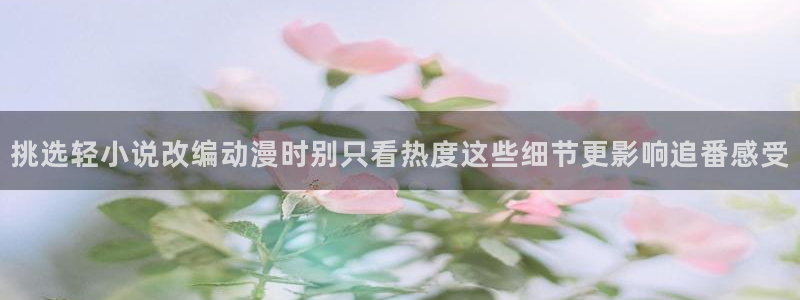 韩漫漫画中文：挑选轻小说改编动漫时别只看热度这些细节更影响追番感受配图