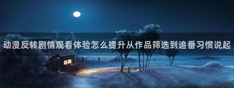 韩漫漫画完整版：动漫反转剧情观看体验怎么提升从作品筛选到追番习惯说起配图