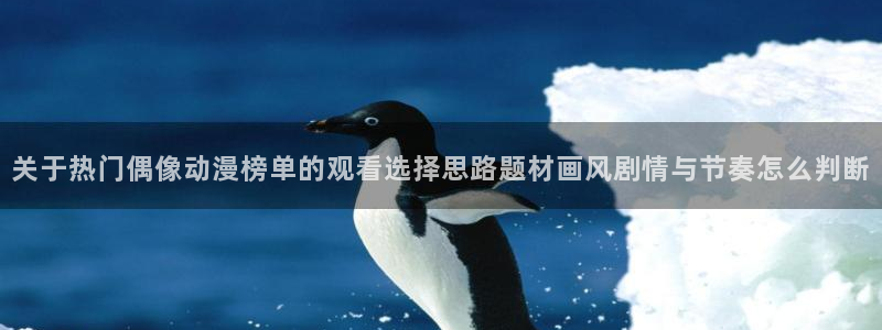 韩漫漫画最新完结:关于热门偶像动漫榜单的观看选择思路题材画风剧情与节奏怎么判断配图