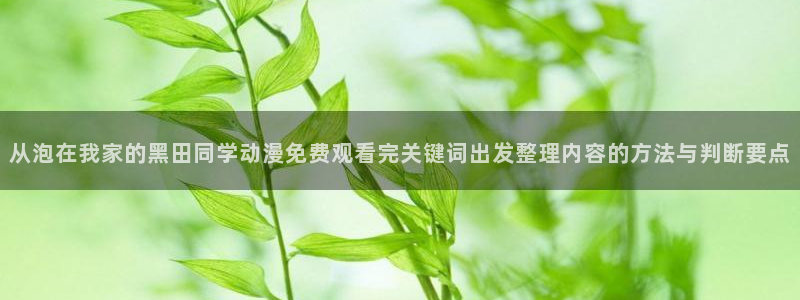 韩漫漫画完整版：从泡在我家的黑田同学动漫免费观看完关键词出发整理内容的方法与判断要点配图